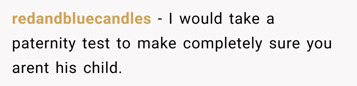 redandbluecandles − I would take a paternity test to make completely sure you arent his child.