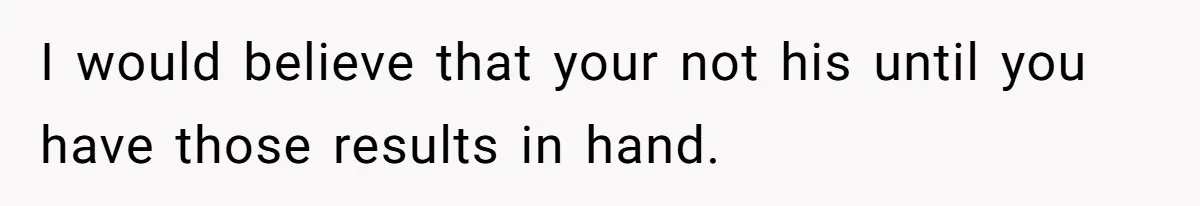 I would believe that your not his until you have those results in hand.