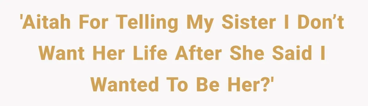 'AITAH for telling my sister I don’t want her life after she said I wanted to be her?'