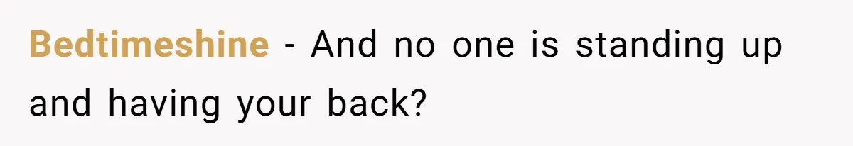 Bedtimeshine − And no one is standing up and having your back?