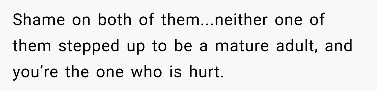 Shame on both of them...neither one of them stepped up to be a mature adult, and you’re the one who is hurt.
