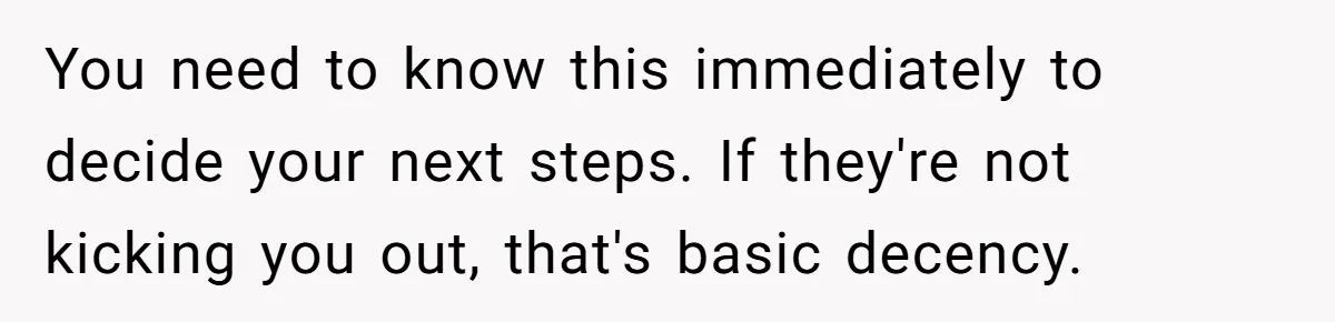 You need to know this immediately to decide your next steps. If they're not kicking you out, that's basic decency.