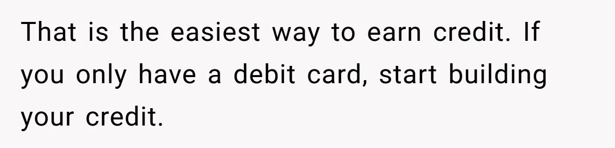 That is the easiest way to earn credit. If you only have a debit card, start building your credit.