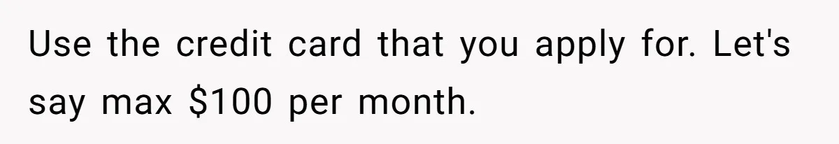 Use the credit card that you apply for. Let's say max $100 per month.