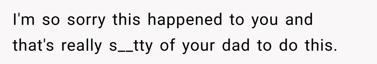 I'm so sorry this happened to you and that's really s__tty of your dad to do this.