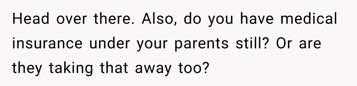 Head over there. Also, do you have medical insurance under your parents still? Or are they taking that away too?