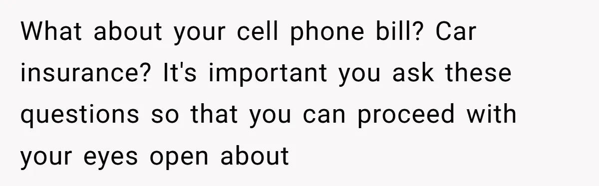 What about your cell phone bill? Car insurance? It's important you ask these questions so that you can proceed with your eyes open about