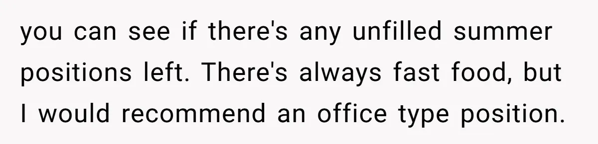 you can see if there's any unfilled summer positions left. There's always fast food, but I would recommend an office type position.