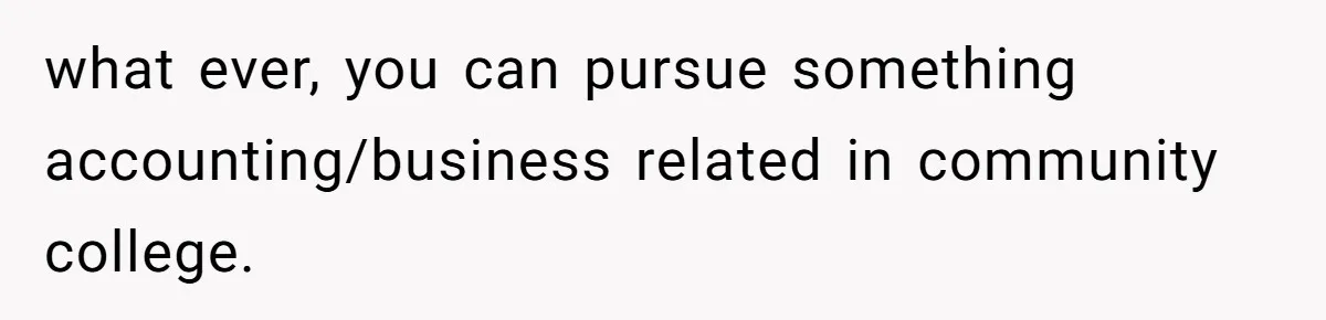 what ever, you can pursue something accounting/business related in community college.