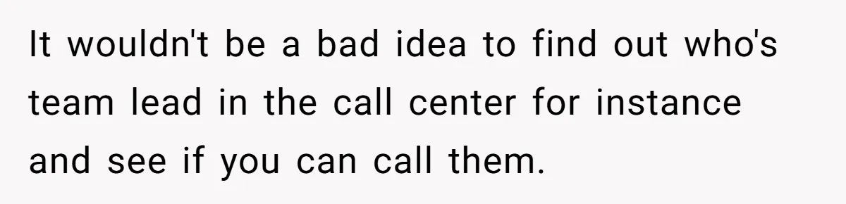 It wouldn't be a bad idea to find out who's team lead in the call center for instance and see if you can call them.