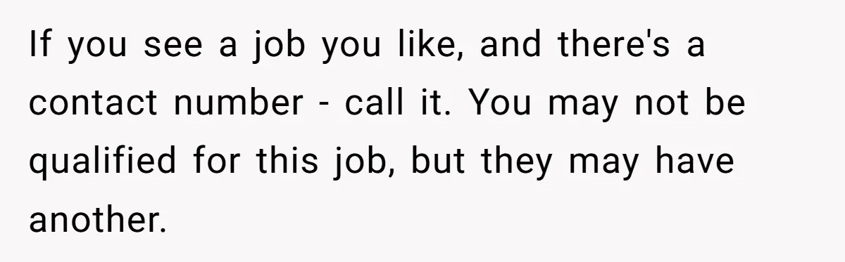 If you see a job you like, and there's a contact number - call it. You may not be qualified for this job, but they may have another.