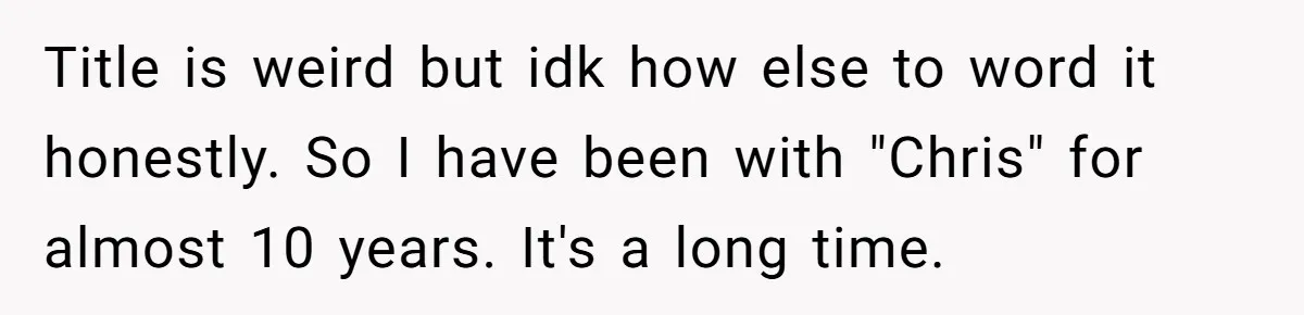 Title is weird but idk how else to word it honestly. So I have been with "Chris" for almost 10 years. It's a long time.