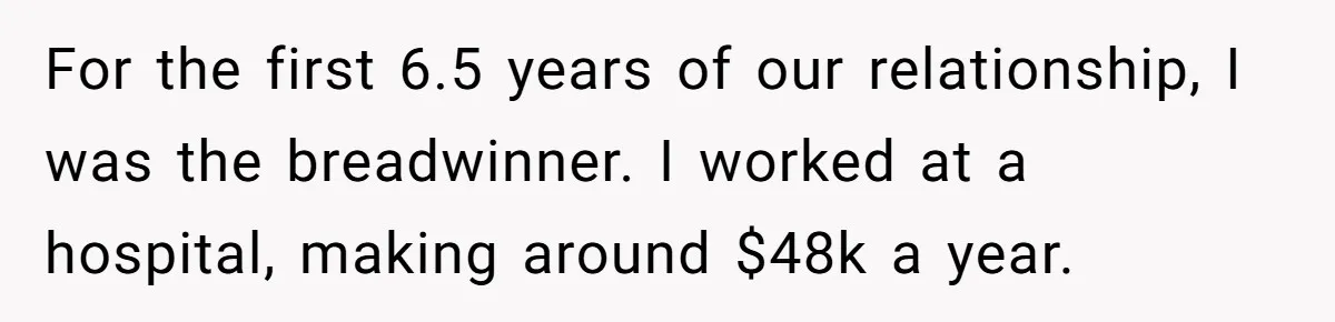 For the first 6.5 years of our relationship, I was the breadwinner. I worked at a hospital, making around $48k a year.