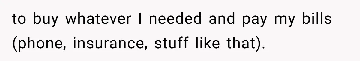 to buy whatever I needed and pay my bills (phone, insurance, stuff like that).