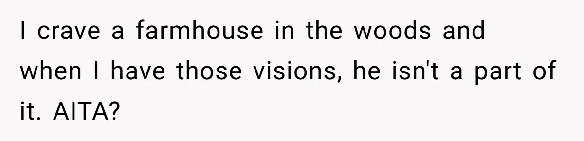 I crave a farmhouse in the woods and when I have those visions, he isn't a part of it. AITA?