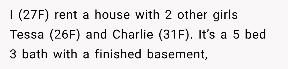 She Pays Extra for a Private Office, Now Her Roommate Wants to Turn It Into a Guest Room I (27F) rent a house with 2 other girls Tessa (26F) and Charlie (31F). It’s a 5 bed 3 bath with a finished basement,