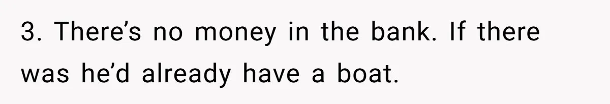 3. There’s no money in the bank. If there was he’d already have a boat.