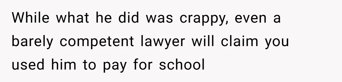 While what he did was crappy, even a barely competent lawyer will claim you used him to pay for school