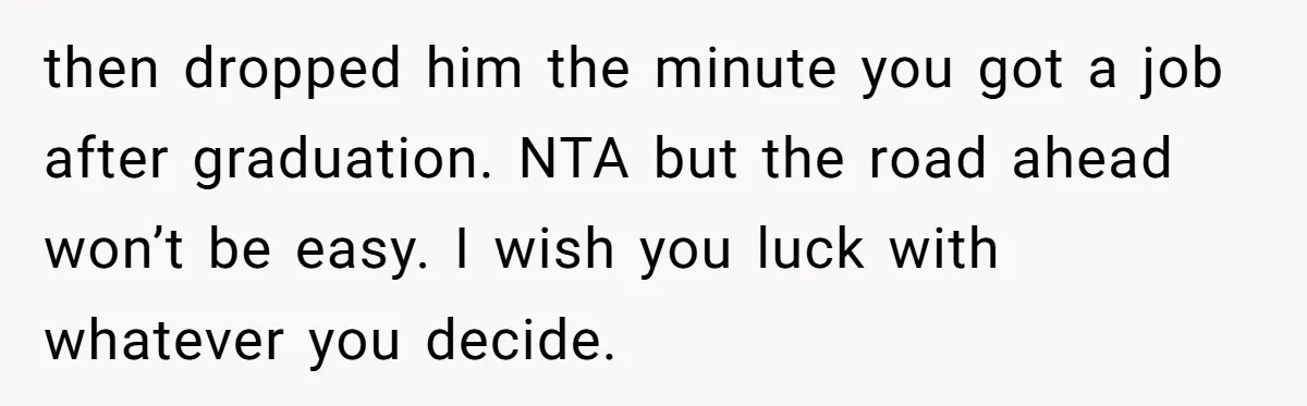 then dropped him the minute you got a job after graduation. NTA but the road ahead won’t be easy. I wish you luck with whatever you decide.