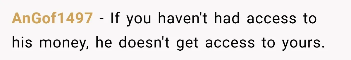 AnGof1497 − If you haven't had access to his money, he doesn't get access to yours.