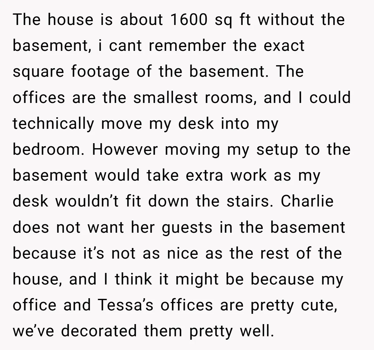She Pays Extra for a Private Office, Now Her Roommate Wants to Turn It Into a Guest Room The house is about 1600 sq ft without the basement, i cant remember the exact square footage of the basement. The offices are the smallest rooms, and I could technically...