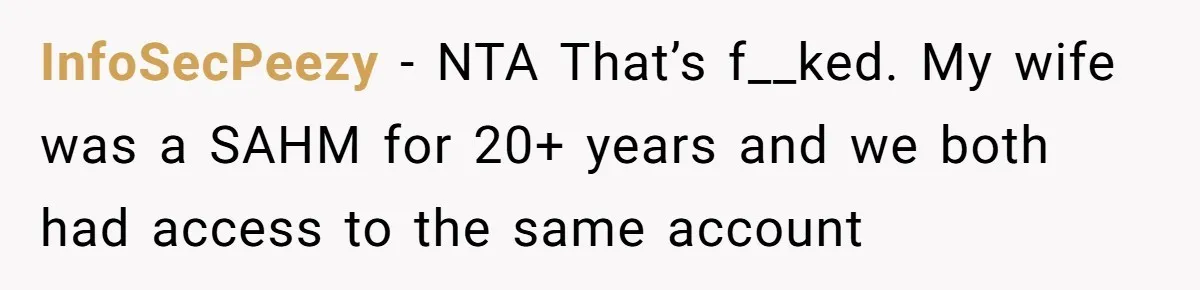 InfoSecPeezy − NTA That’s f__ked. My wife was a SAHM for 20+ years and we both had access to the same account