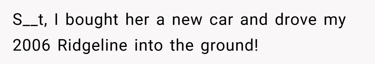 S__t, I bought her a new car and drove my 2006 Ridgeline into the ground!