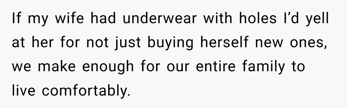 If my wife had underwear with holes I’d yell at her for not just buying herself new ones, we make enough for our entire family to live comfortably.