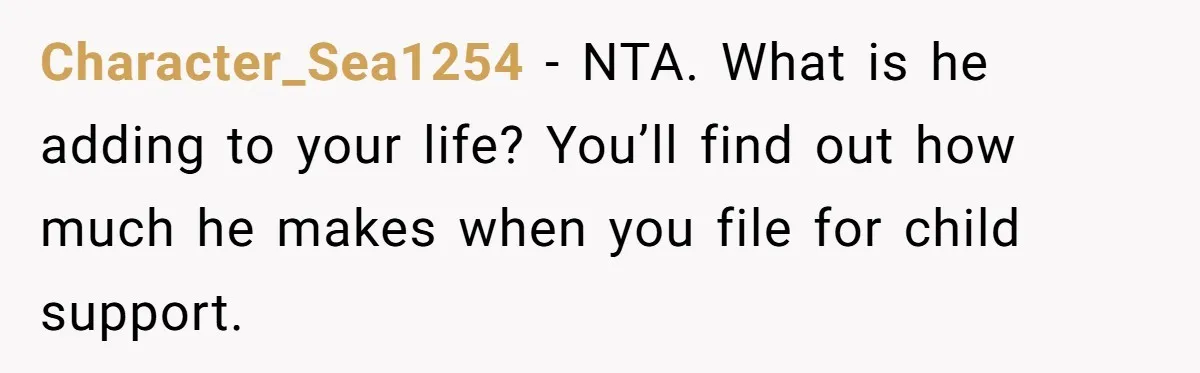 Character_Sea1254 − NTA. What is he adding to your life? You’ll find out how much he makes when you file for child support.