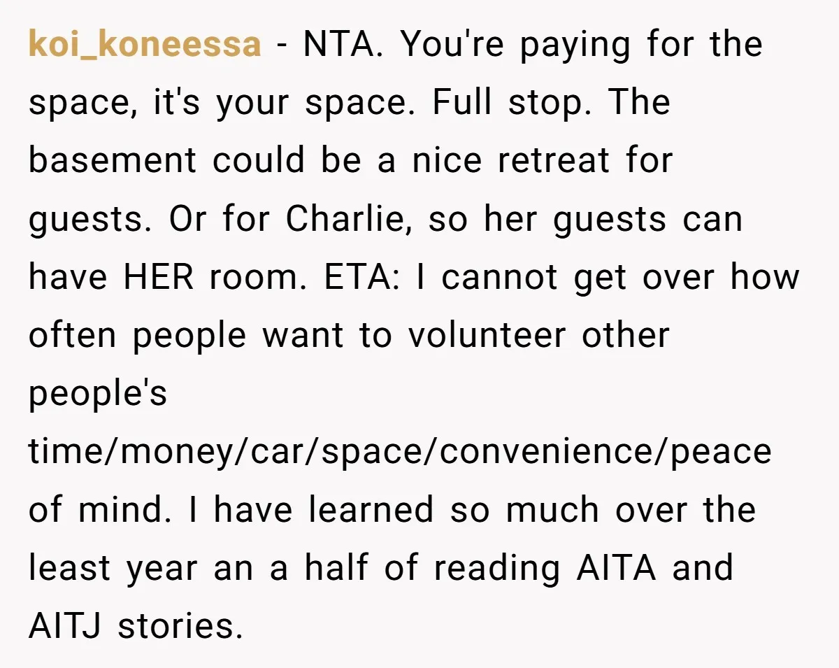 She Pays Extra for a Private Office, Now Her Roommate Wants to Turn It Into a Guest Room koi_koneessa − NTA. You're paying for the space, it's your space. Full stop. The basement could be a nice retreat for guests. Or for Charlie, so her guests can have...