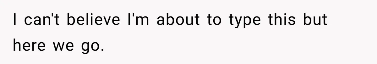 I can't believe I'm about to type this but here we go.