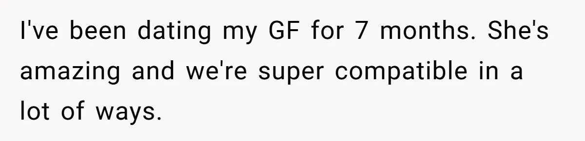 I've been dating my GF for 7 months. She's amazing and we're super compatible in a lot of ways.