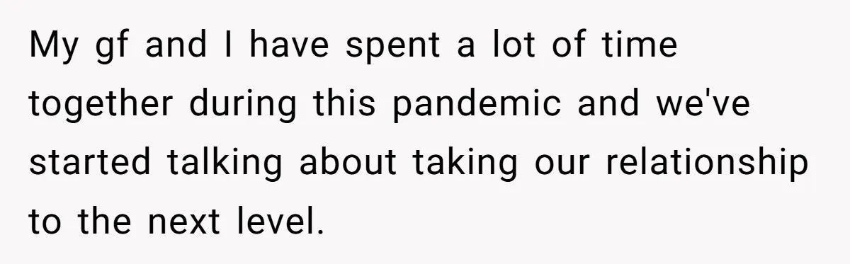 My gf and I have spent a lot of time together during this pandemic and we've started talking about taking our relationship to the next level.