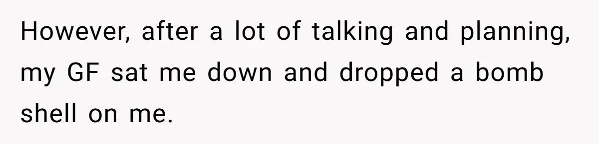 However, after a lot of talking and planning, my GF sat me down and dropped a bomb shell on me.