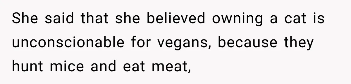 She said that she believed owning a cat is unconscionable for vegans, because they hunt mice and eat meat,