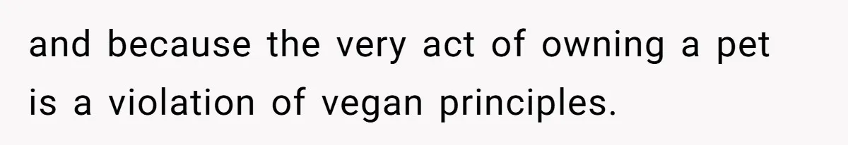 and because the very act of owning a pet is a violation of vegan principles.