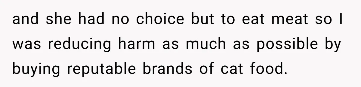 and she had no choice but to eat meat so I was reducing harm as much as possible by buying reputable brands of cat food.