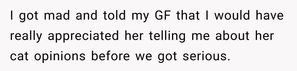 I got mad and told my GF that I would have really appreciated her telling me about her cat opinions before we got serious.