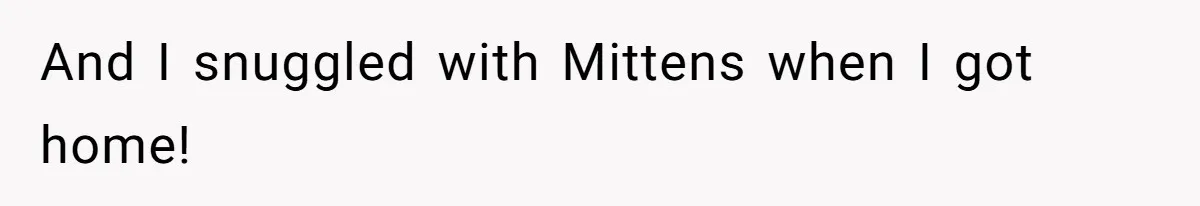 And I snuggled with Mittens when I got home!