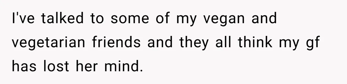 I've talked to some of my vegan and vegetarian friends and they all think my gf has lost her mind.