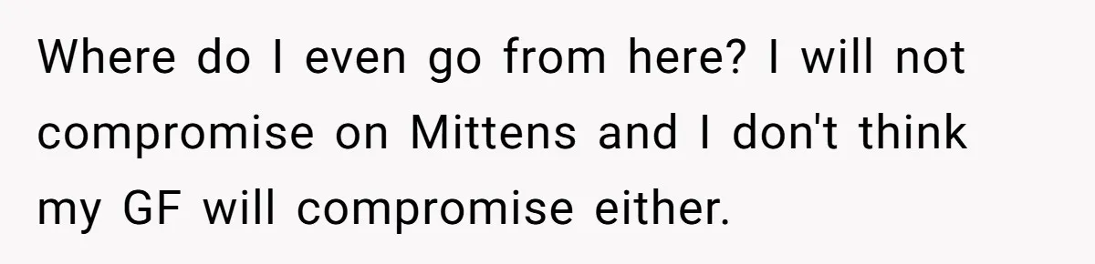 Where do I even go from here? I will not compromise on Mittens and I don't think my GF will compromise either.
