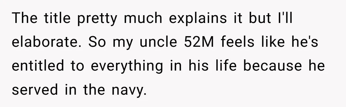 The title pretty much explains it but I'll elaborate. So my uncle 52M feels like he's entitled to everything in his life because he served in the navy.