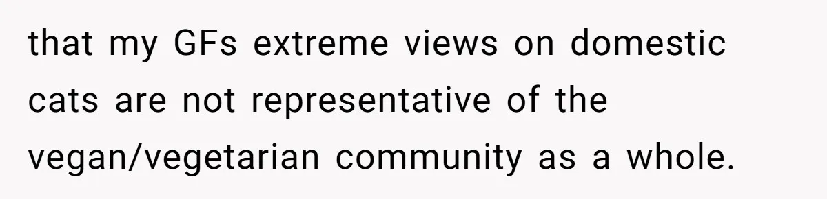 that my GFs extreme views on domestic cats are not representative of the vegan/vegetarian community as a whole.