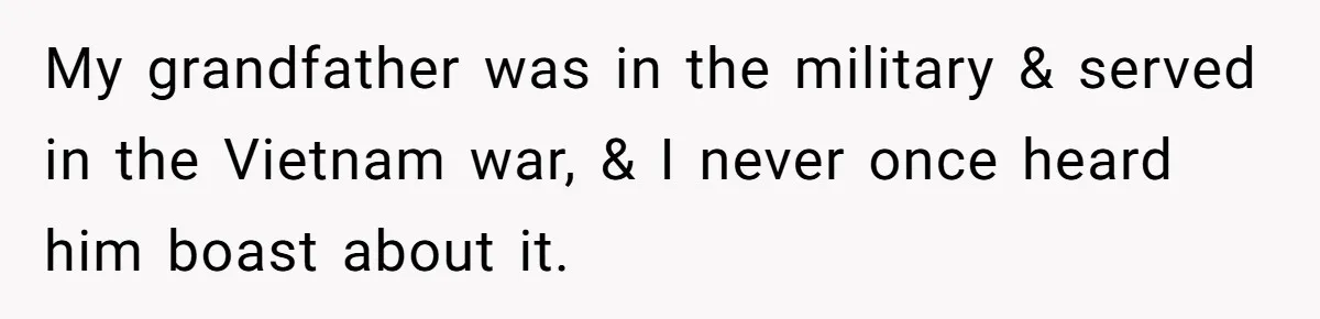 My grandfather was in the military & served in the Vietnam war, & I never once heard him boast about it.