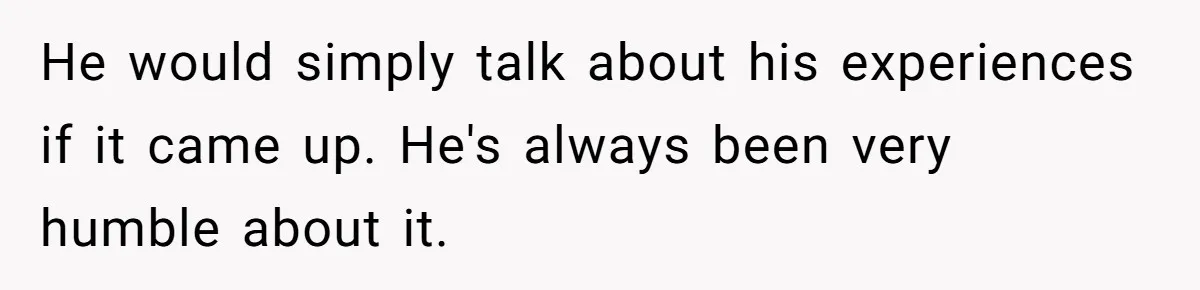 He would simply talk about his experiences if it came up. He's always been very humble about it.