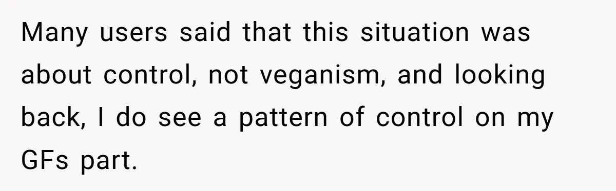 Many users said that this situation was about control, not veganism, and looking back, I do see a pattern of control on my GFs part.
