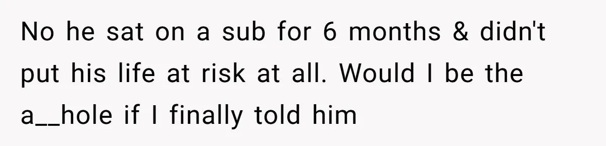 No he sat on a sub for 6 months & didn't put his life at risk at all. Would I be the a__hole if I finally told him