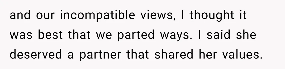 and our incompatible views, I thought it was best that we parted ways. I said she deserved a partner that shared her values.