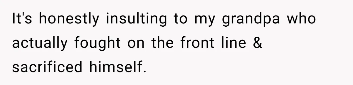It's honestly insulting to my grandpa who actually fought on the front line & sacrificed himself.