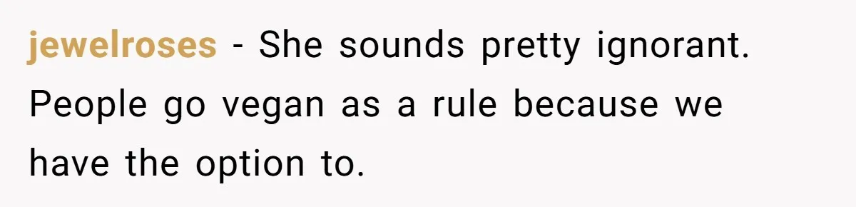 jewelroses − She sounds pretty ignorant. People go vegan as a rule because we have the option to.